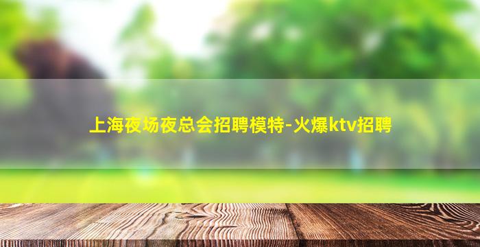 上海夜场夜总会招聘模特-火爆ktv招聘