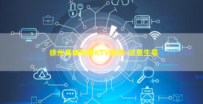 徐州高端招聘KTV模特-这里生意